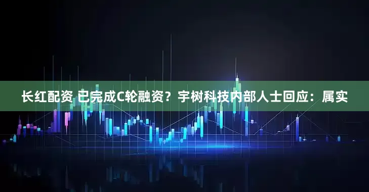 长红配资 已完成C轮融资？宇树科技内部人士回应：属实