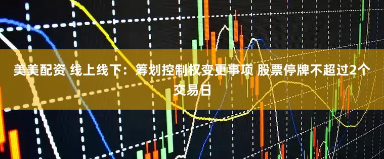 美美配资 线上线下：筹划控制权变更事项 股票停牌不超过2个交易日