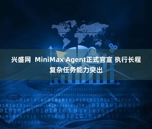 兴盛网  MiniMax Agent正式官宣 执行长程复杂任务能力突出