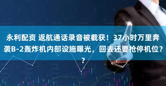 永利配资 返航通话录音被截获！37小时万里奔袭B-2轰炸机内部设施曝光，回去还要抢停机位？