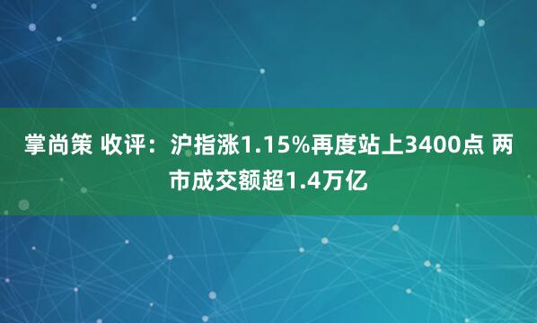 掌尚策 收评：沪指涨1.15%再度站上3400点 两市成交额超1.4万亿