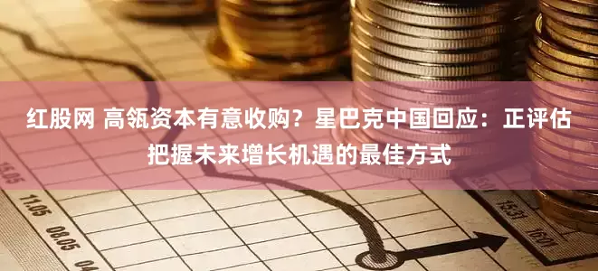 红股网 高瓴资本有意收购？星巴克中国回应：正评估把握未来增长机遇的最佳方式