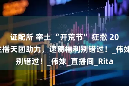 证配所 率土 “开荒节” 狂撒 2000 万虎符，主播天团助力，速薅福利别错过！_伟妹_直播间_Rita