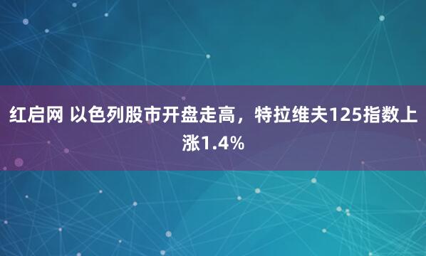 红启网 以色列股市开盘走高，特拉维夫125指数上涨1.4%