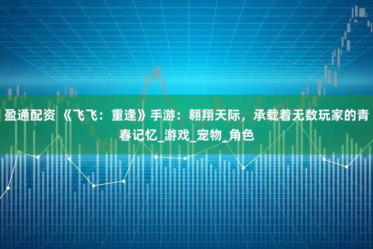 盈通配资 《飞飞：重逢》手游：翱翔天际，承载着无数玩家的青春记忆_游戏_宠物_角色