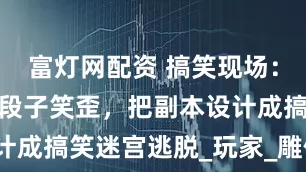 富灯网配资 搞笑现场：游戏策划看段子笑歪，把副本设计成搞笑迷宫逃脱_玩家_雕像_头顶