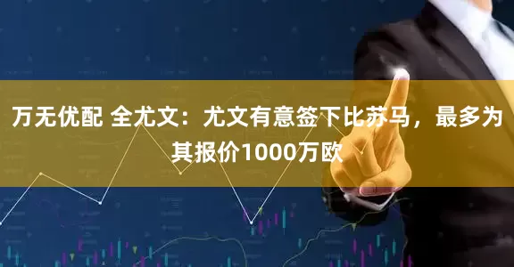 万无优配 全尤文：尤文有意签下比苏马，最多为其报价1000万欧