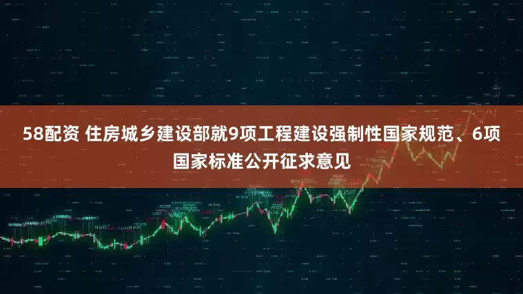 58配资 住房城乡建设部就9项工程建设强制性国家规范、6项国家标准公开征求意见