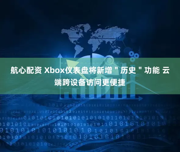 航心配资 Xbox仪表盘将新增＂历史＂功能 云端跨设备访问更便捷