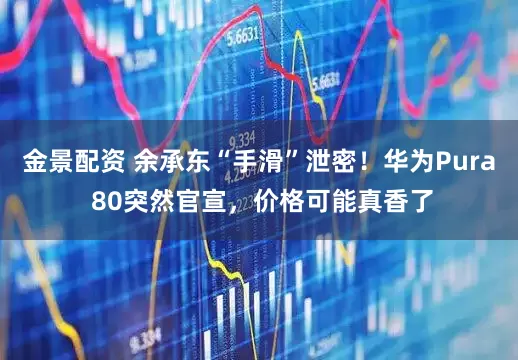 金景配资 余承东“手滑”泄密！华为Pura 80突然官宣，价格可能真香了