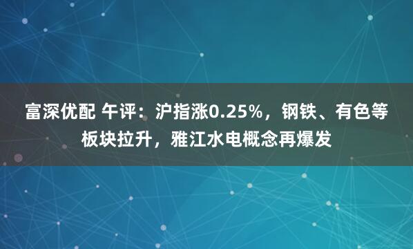 富深优配 午评：沪指涨0.25%，钢铁、有色等板块拉升，雅江水电概念再爆发