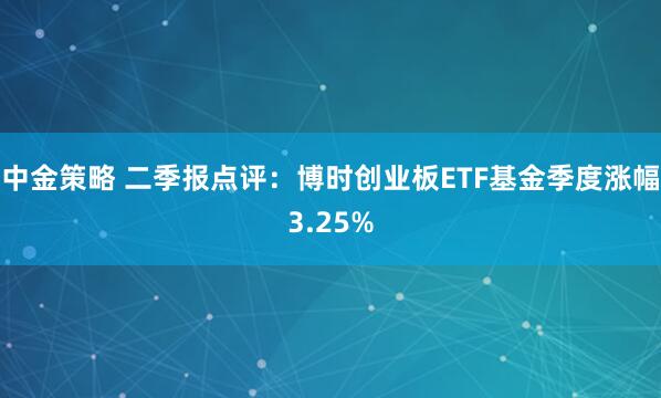 中金策略 二季报点评：博时创业板ETF基金季度涨幅3.25%