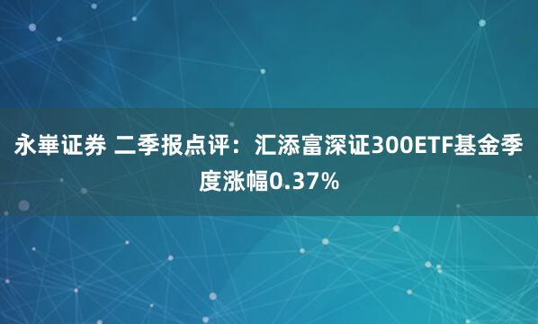 永崋证券 二季报点评：汇添富深证300ETF基金季度涨幅0.37%