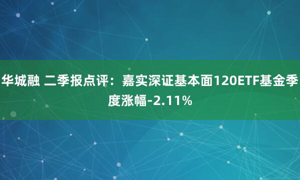 华城融 二季报点评：嘉实深证基本面120ETF基金季度涨幅-2.11%