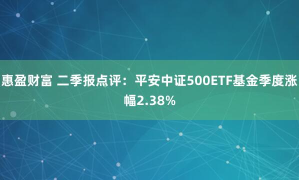 惠盈财富 二季报点评：平安中证500ETF基金季度涨幅2.38%