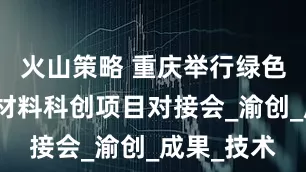 火山策略 重庆举行绿色低碳和新材料科创项目对接会_渝创_成果_技术