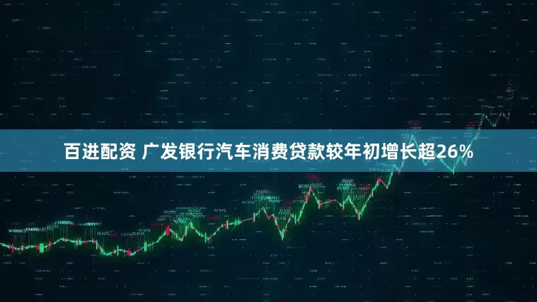 百进配资 广发银行汽车消费贷款较年初增长超26%