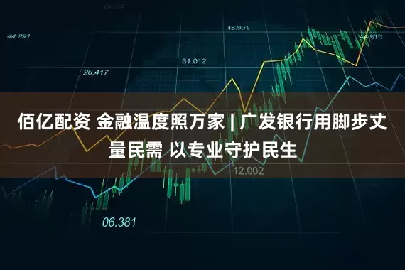 佰亿配资 金融温度照万家 | 广发银行用脚步丈量民需 以专业守护民生