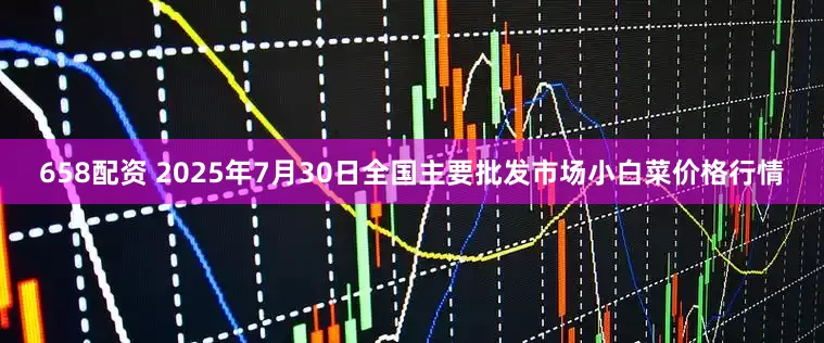 658配资 2025年7月30日全国主要批发市场小白菜价格行情