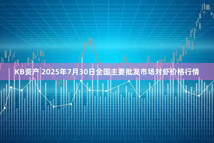 KB资产 2025年7月30日全国主要批发市场对虾价格行情