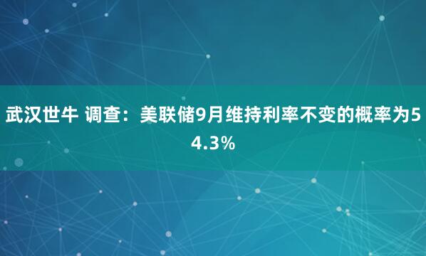 武汉世牛 调查：美联储9月维持利率不变的概率为54.3%