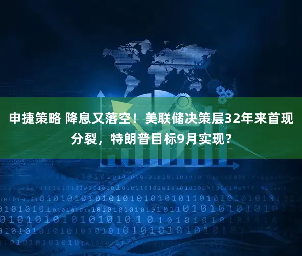 申捷策略 降息又落空！美联储决策层32年来首现分裂，特朗普目标9月实现？