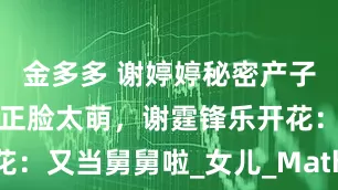 金多多 谢婷婷秘密产子！混血二宝正脸太萌，谢霆锋乐开花：又当舅舅啦_女儿_Mathew_孩子