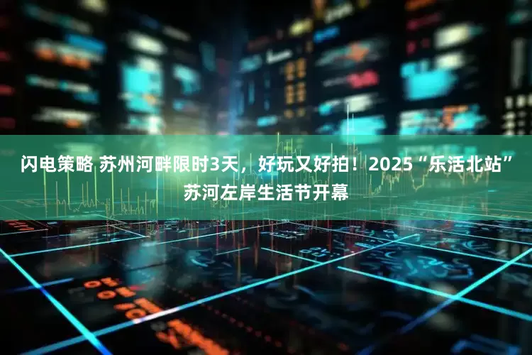 闪电策略 苏州河畔限时3天，好玩又好拍！2025“乐活北站”苏河左岸生活节开幕