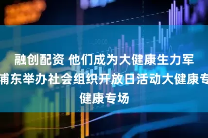 融创配资 他们成为大健康生力军，浦东举办社会组织开放日活动大健康专场