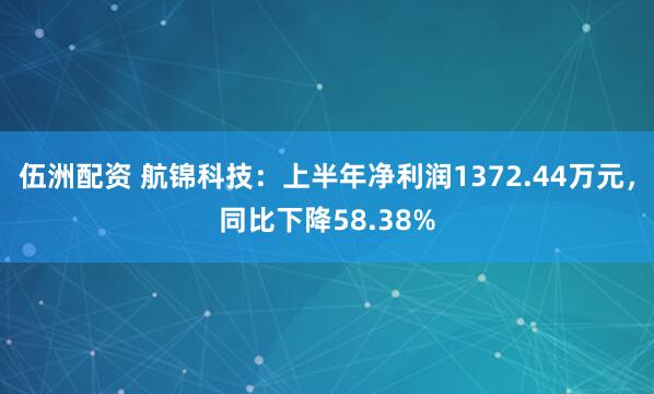 伍洲配资 航锦科技：上半年净利润1372.44万元，同比下降58.38%
