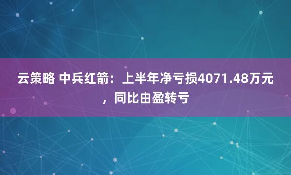 云策略 中兵红箭：上半年净亏损4071.48万元，同比由盈转亏