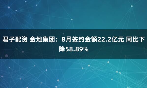 君子配资 金地集团：8月签约金额22.2亿元 同比下降58.89%