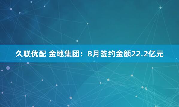 久联优配 金地集团：8月签约金额22.2亿元