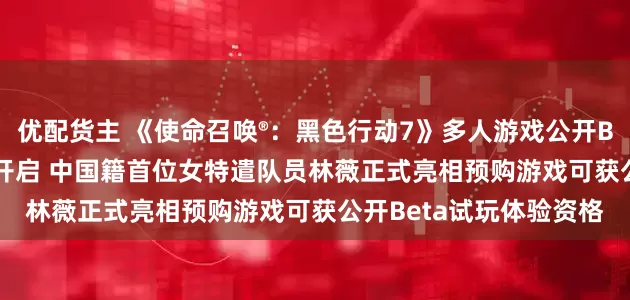 优配货主 《使命召唤®：黑色行动7》多人游戏公开Beta试玩将于10月3日开启 中国籍首位女特遣队员林薇正式亮相　预购游戏可获公开Beta试玩体验资格