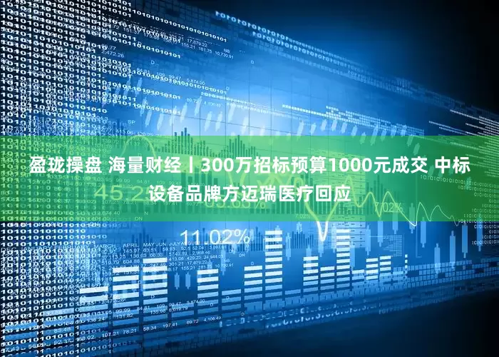 盈珑操盘 海量财经丨300万招标预算1000元成交 中标设备品牌方迈瑞医疗回应