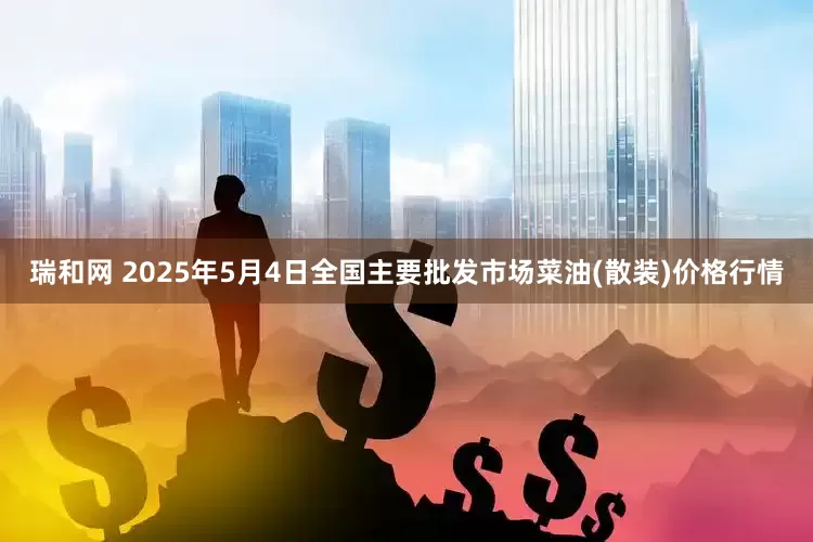 瑞和网 2025年5月4日全国主要批发市场菜油(散装)价格行情