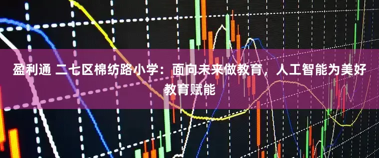 盈利通 二七区棉纺路小学：面向未来做教育，人工智能为美好教育赋能