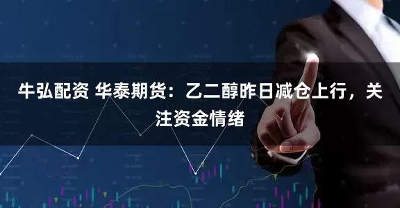 牛弘配资 华泰期货：乙二醇昨日减仓上行，关注资金情绪