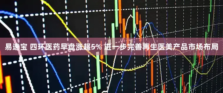 易速宝 四环医药早盘涨超5% 进一步完善再生医美产品市场布局