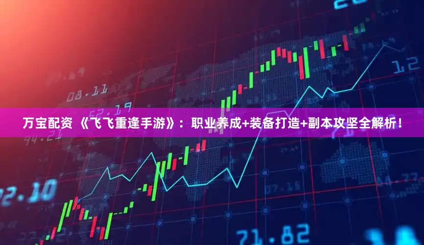 万宝配资 《飞飞重逢手游》：职业养成+装备打造+副本攻坚全解析！