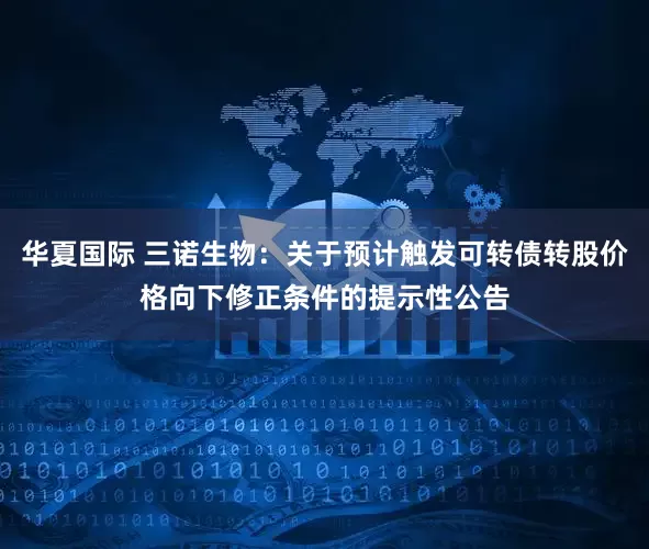 华夏国际 三诺生物：关于预计触发可转债转股价格向下修正条件的提示性公告