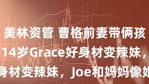美林资管 曹格前妻带俩孩子过节，14岁Grace好身材变辣妹，Joe和妈妈像姐弟