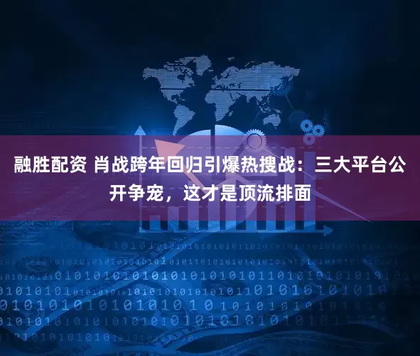 融胜配资 肖战跨年回归引爆热搜战：三大平台公开争宠，这才是顶流排面