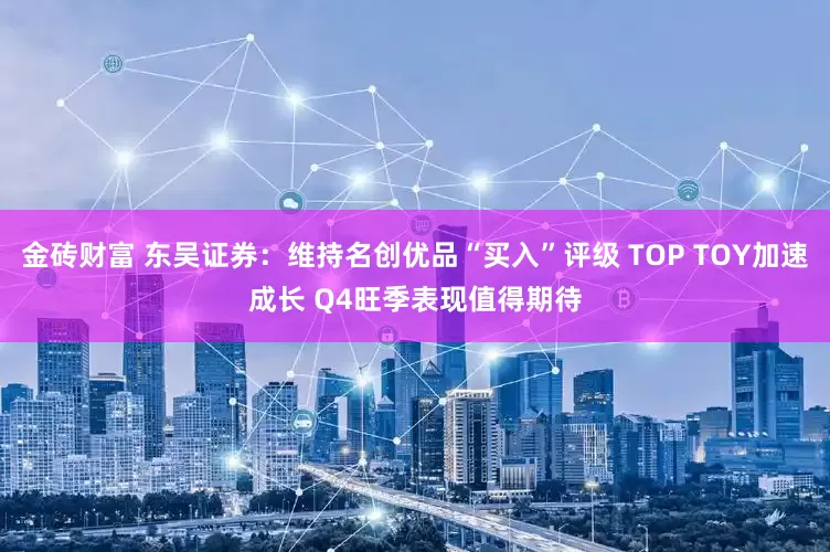 金砖财富 东吴证券：维持名创优品“买入”评级 TOP TOY加速成长 Q4旺季表现值得期待