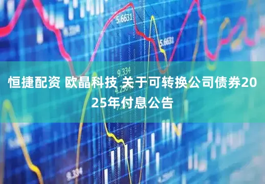 恒捷配资 欧晶科技 关于可转换公司债券2025年付息公告