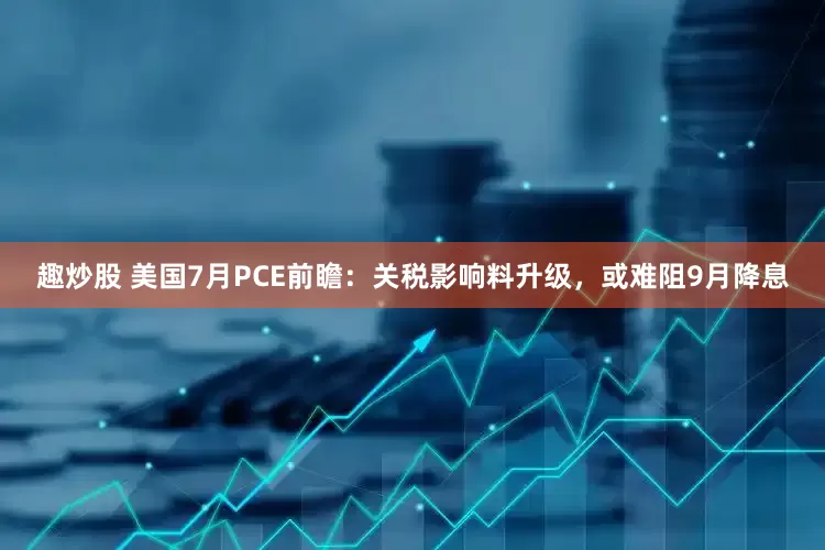 趣炒股 美国7月PCE前瞻：关税影响料升级，或难阻9月降息