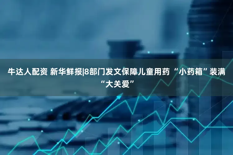 牛达人配资 新华鲜报|8部门发文保障儿童用药 “小药箱”装满“大关爱”