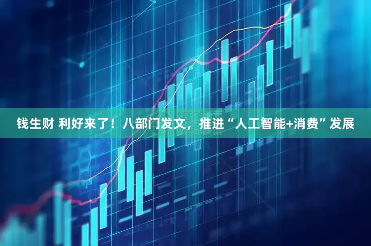 钱生财 利好来了！八部门发文，推进“人工智能+消费”发展