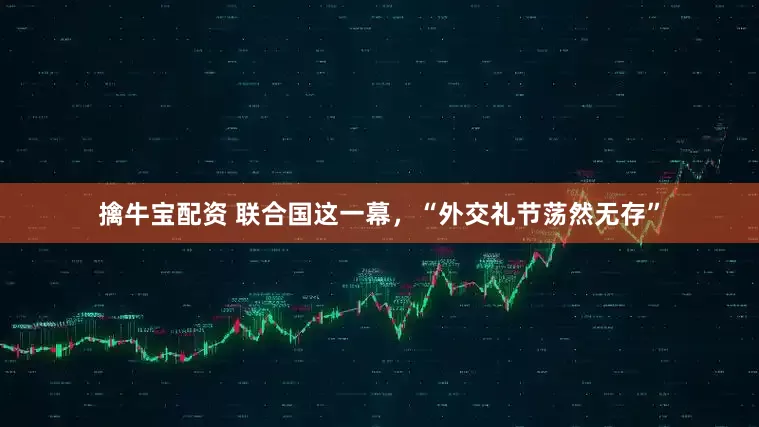 擒牛宝配资 联合国这一幕，“外交礼节荡然无存”